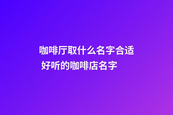 咖啡厅取什么名字合适 好听的咖啡店名字